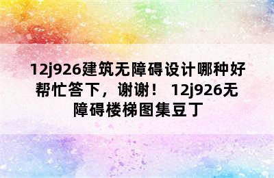 12j926建筑无障碍设计哪种好帮忙答下，谢谢！ 12j926无障碍楼梯图集豆丁